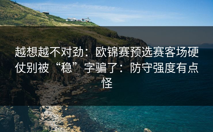 越想越不对劲:欧锦赛预选赛客场硬仗别被“稳”字骗了:防守强度有点怪 越想越不对劲:欧锦赛预选赛客场硬仗别被“稳”字骗了:防守强度有点怪