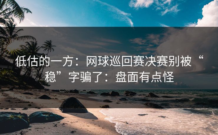 低估的一方：网球巡回赛决赛别被“稳”字骗了：盘面有点怪