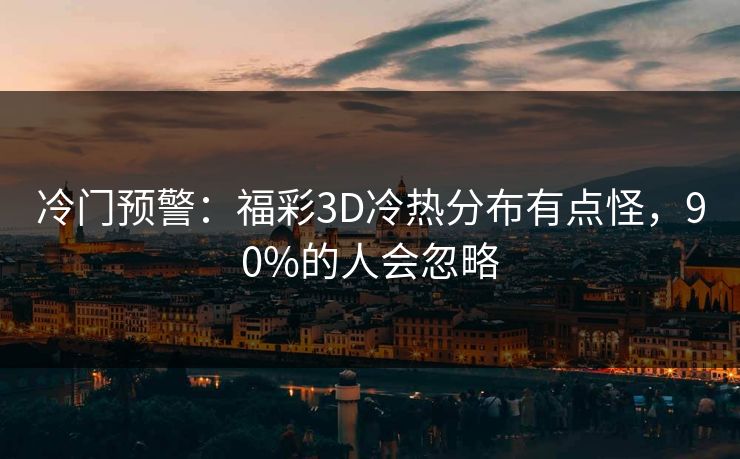 冷门预警:福彩3D冷热分布有点怪,90%的人会忽略 冷门预警:福彩3D冷热分布有点怪,90%的人会忽略