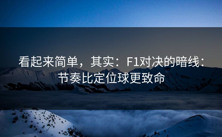 看起来简单,其实:F1对决的暗线:节奏比定位球更致命 看起来简单,其实:F1对决的暗线:节奏比定位球更致命