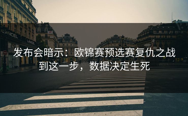 发布会暗示：欧锦赛预选赛复仇之战到这一步，数据决定生死