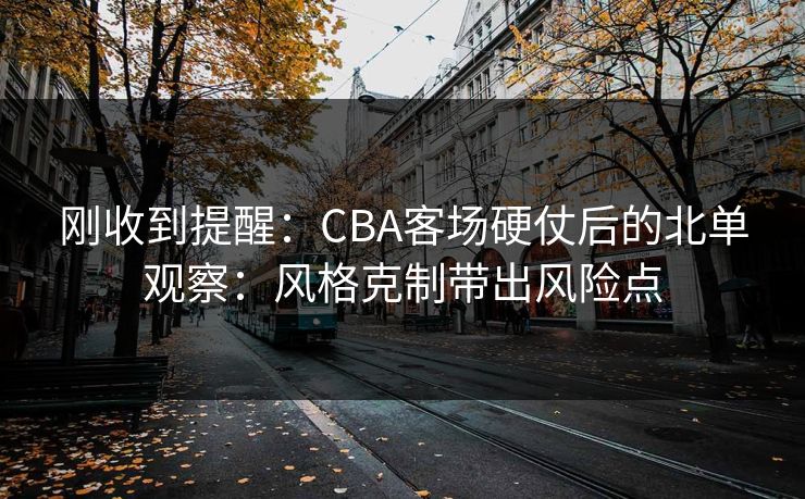 刚收到提醒:CBA客场硬仗后的北单观察:风格克制带出风险点 刚收到提醒:CBA客场硬仗后的北单观察:风格克制带出风险点