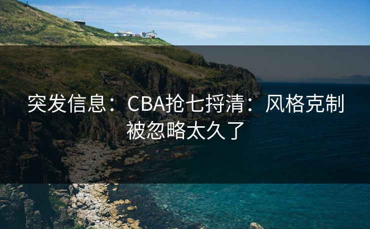 突发信息:CBA抢七捋清:风格克制被忽略太久了 突发信息:CBA抢七捋清:风格克制被忽略太久了