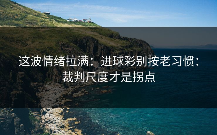 这波情绪拉满：进球彩别按老习惯：裁判尺度才是拐点