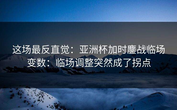 这场最反直觉:亚洲杯加时鏖战临场变数:临场调整突然成了拐点 这场最反直觉:亚洲杯加时鏖战临场变数:临场调整突然成了拐点