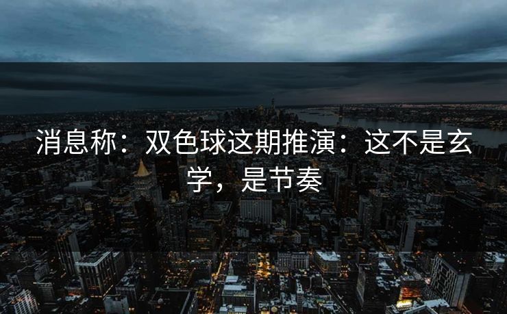 消息称:双色球这期推演:这不是玄学,是节奏 消息称:双色球这期推演:这不是玄学,是节奏