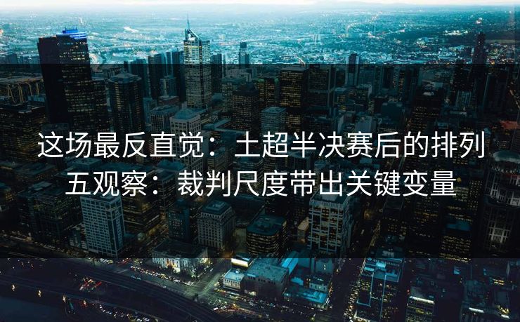 这场最反直觉：土超半决赛后的排列五观察：裁判尺度带出关键变量