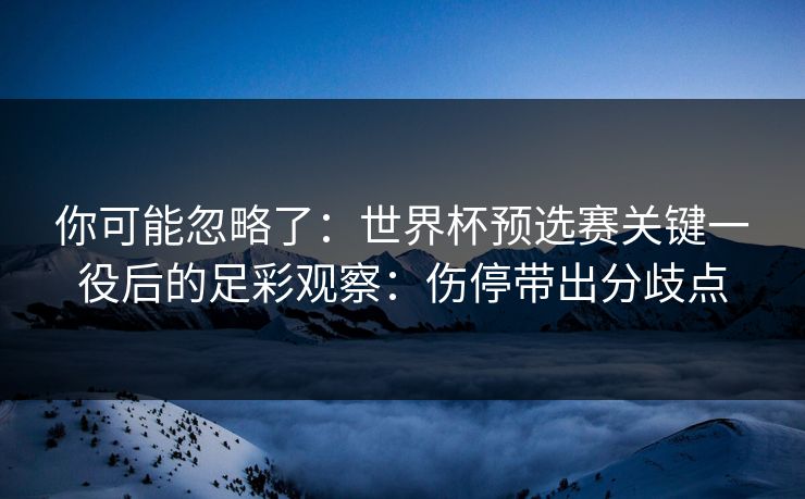你可能忽略了：世界杯预选赛关键一役后的足彩观察：伤停带出分歧点