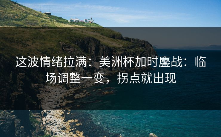 这波情绪拉满:美洲杯加时鏖战:临场调整一变,拐点就出现 这波情绪拉满:美洲杯加时鏖战:临场调整一变,拐点就出现
