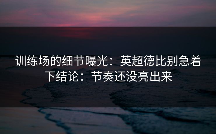 训练场的细节曝光:英超德比别急着下结论:节奏还没亮出来 训练场的细节曝光:英超德比别急着下结论:节奏还没亮出来