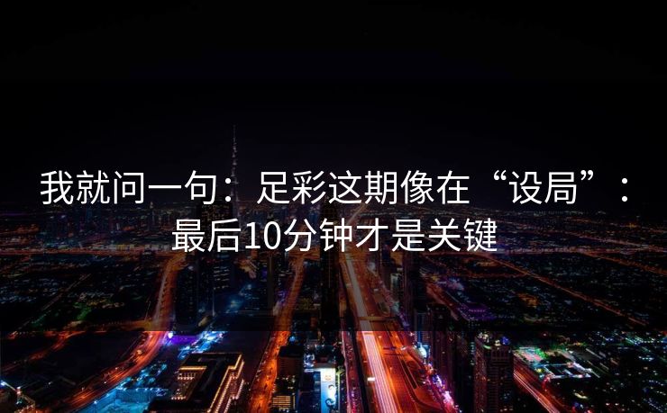 我就问一句:足彩这期像在“设局”:最后10分钟才是关键 我就问一句:足彩这期像在“设局”:最后10分钟才是关键