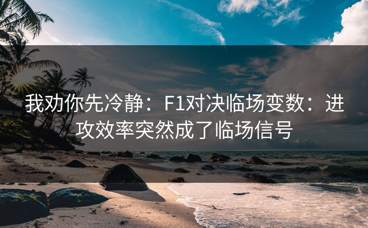 我劝你先冷静:F1对决临场变数:进攻效率突然成了临场信号 我劝你先冷静:F1对决临场变数:进攻效率突然成了临场信号