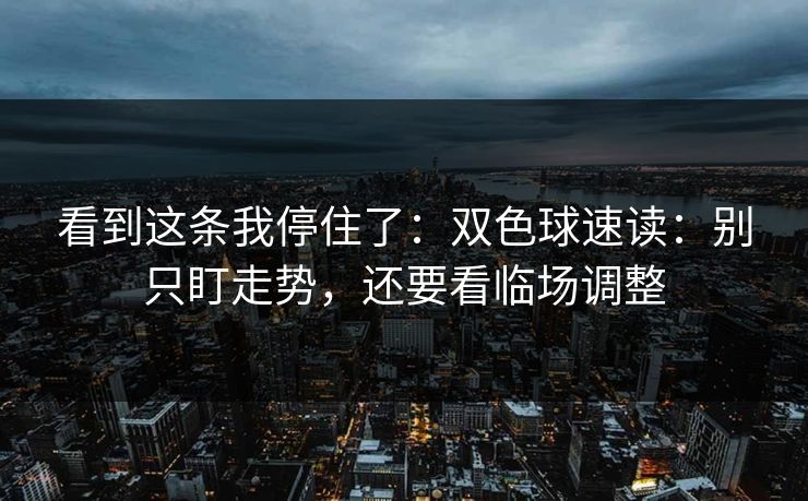 看到这条我停住了:双色球速读:别只盯走势,还要看临场调整 看到这条我停住了:双色球速读:别只盯走势,还要看临场调整
