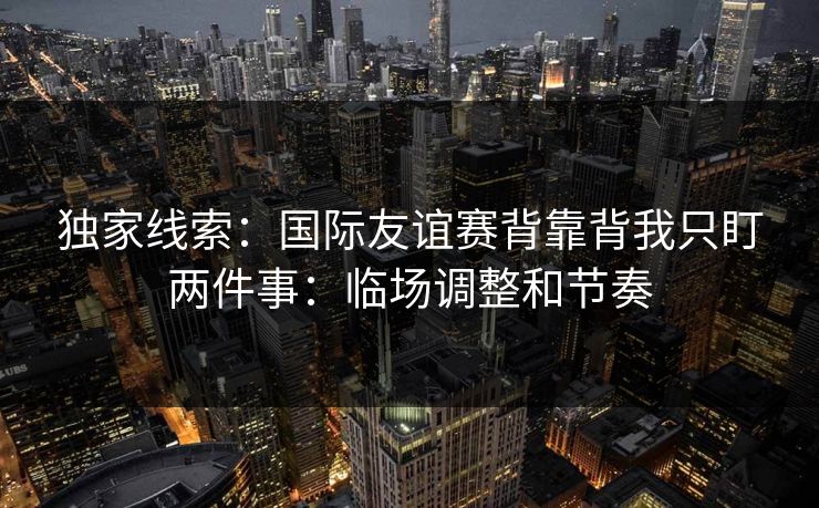 独家线索：国际友谊赛背靠背我只盯两件事：临场调整和节奏