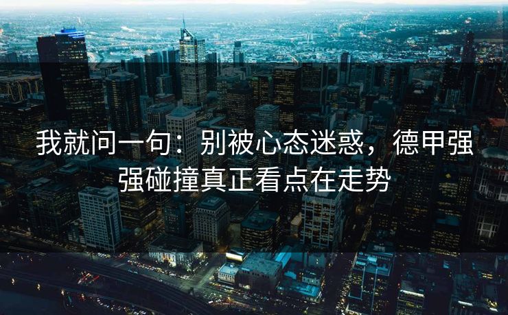 我就问一句:别被心态迷惑,德甲强强碰撞真正看点在走势 我就问一句:别被心态迷惑,德甲强强碰撞真正看点在走势